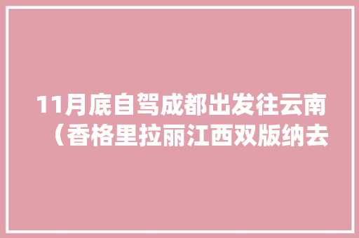 11月底自驾成都出发往云南（香格里拉丽江西双版纳去过:)怎样环游比较好「云南得荣县」 11月底自驾成都出发往云南（香格里拉丽江西双版纳去过:)怎样环游比较好「云南得荣县」 旅游攻略