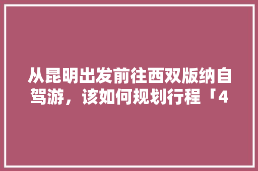 从昆明出发前往西双版纳自驾游，该如何规划行程「4月份云南旅游攻略最新消息」 从昆明出发前往西双版纳自驾游，该如何规划行程「4月份云南旅游攻略最新消息」 时尚穿搭