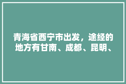 青海省西宁市出发，途经的地方有甘南、成都、昆明、贵州、三亚以及重庆，该如何规划线路？有什么值得推荐的攻略「甘南到云南旅游景点攻略路线」 青海省西宁市出发，途经的地方有甘南、成都、昆明、贵州、三亚以及重庆，该如何规划线路？有什么值得推荐的攻略「甘南到云南旅游景点攻略路线」 教育法律