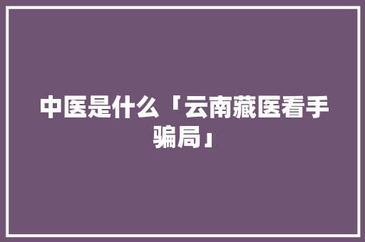 中医是什么「云南藏医看手骗局」 中医是什么「云南藏医看手骗局」 汽车常识