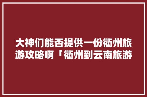大神们能否提供一份衢州旅游攻略啊「衢州到云南旅游攻略路线图」 大神们能否提供一份衢州旅游攻略啊「衢州到云南旅游攻略路线图」 教育法律