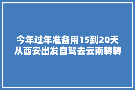 今年过年准备用15到20天从西安出发自驾去云南转转，有什么路线推荐「西安和云南旅游攻略一样吗」 今年过年准备用15到20天从西安出发自驾去云南转转，有什么路线推荐「西安和云南旅游攻略一样吗」 教育法律