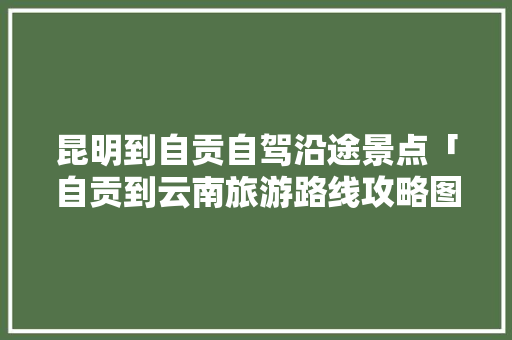 昆明到自贡自驾沿途景点「自贡到云南旅游路线攻略图」 昆明到自贡自驾沿途景点「自贡到云南旅游路线攻略图」 美食菜谱