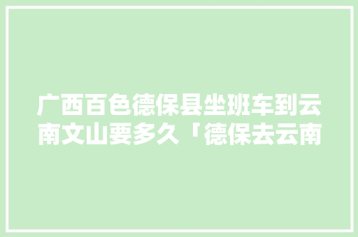 广西百色德保县坐班车到云南文山要多久「德保去云南旅游路线攻略图」 广西百色德保县坐班车到云南文山要多久「德保去云南旅游路线攻略图」 时尚穿搭