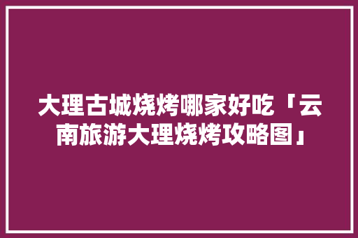 大理古城烧烤哪家好吃「云南旅游大理烧烤攻略图」 大理古城烧烤哪家好吃「云南旅游大理烧烤攻略图」 手机电脑