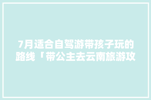 7月适合自驾游带孩子玩的路线「带公主去云南旅游攻略图」 7月适合自驾游带孩子玩的路线「带公主去云南旅游攻略图」 旅游攻略