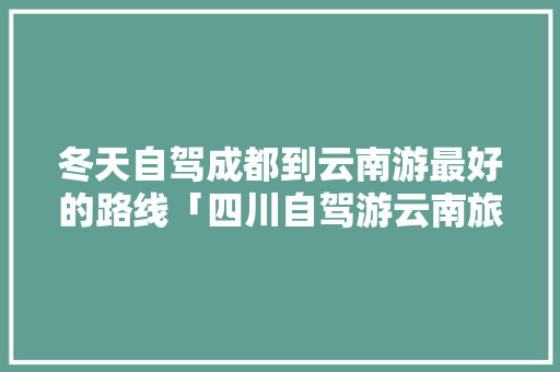 冬天自驾成都到云南游最好的路线「四川自驾游云南旅游攻略及费用」 冬天自驾成都到云南游最好的路线「四川自驾游云南旅游攻略及费用」 手机电脑