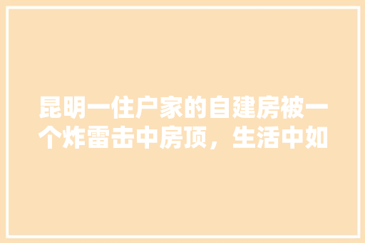昆明一住户家的自建房被一个炸雷击中房顶，生活中如何避雷「云南旅游8月避雷攻略图片」 昆明一住户家的自建房被一个炸雷击中房顶，生活中如何避雷「云南旅游8月避雷攻略图片」 手机电脑