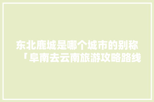 东北鹿城是哪个城市的别称「阜南去云南旅游攻略路线」 东北鹿城是哪个城市的别称「阜南去云南旅游攻略路线」 时尚穿搭