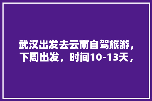 武汉出发去云南自驾旅游，下周出发，时间10-13天，能推荐个路线和注意事项「湖北出发去云南旅游攻略路线」 武汉出发去云南自驾旅游，下周出发，时间10-13天，能推荐个路线和注意事项「湖北出发去云南旅游攻略路线」 美食菜谱