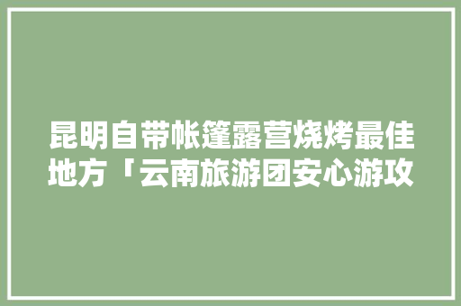 昆明自带帐篷露营烧烤最佳地方「云南旅游团安心游攻略大全」 昆明自带帐篷露营烧烤最佳地方「云南旅游团安心游攻略大全」 教育法律