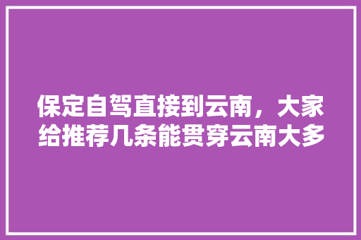 保定自驾直接到云南，大家给推荐几条能贯穿云南大多景点的路线「开家车去云南旅游攻略大全图片」 保定自驾直接到云南，大家给推荐几条能贯穿云南大多景点的路线「开家车去云南旅游攻略大全图片」 时尚穿搭