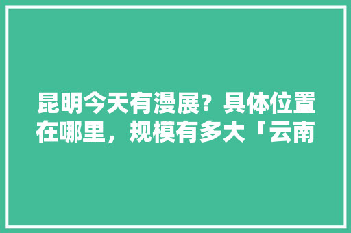 昆明今天有漫展？具体位置在哪里，规模有多大「云南旅游桌游攻略图片」 昆明今天有漫展？具体位置在哪里，规模有多大「云南旅游桌游攻略图片」 汽车常识