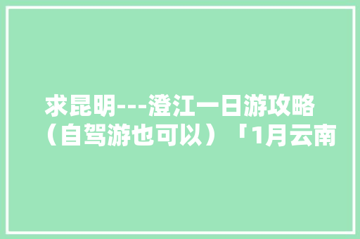 求昆明---澄江一日游攻略（自驾游也可以）「1月云南旅游最佳路线」 求昆明---澄江一日游攻略（自驾游也可以）「1月云南旅游最佳路线」 手机电脑