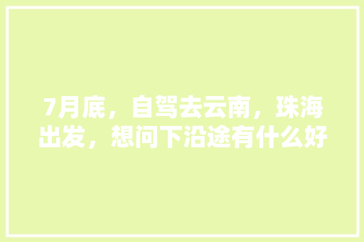 7月底，自驾去云南，珠海出发，想问下沿途有什么好的路线推荐，边走边玩的那种「7月去自驾云南旅游攻略图」 7月底，自驾去云南，珠海出发，想问下沿途有什么好的路线推荐，边走边玩的那种「7月去自驾云南旅游攻略图」 美食菜谱