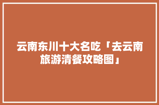 云南东川十大名吃「去云南旅游清餐攻略图」 云南东川十大名吃「去云南旅游清餐攻略图」 旅游攻略