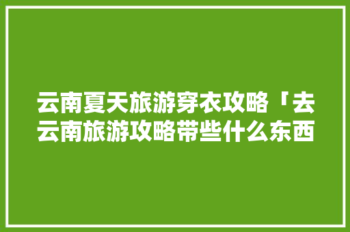 云南夏天旅游穿衣攻略「去云南旅游攻略带些什么东西」 云南夏天旅游穿衣攻略「去云南旅游攻略带些什么东西」 时尚穿搭