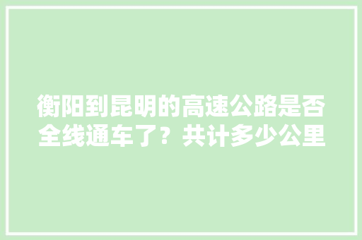 衡阳到昆明的高速公路是否全线通车了？共计多少公里「从衡阳出发云南旅游攻略路线」 衡阳到昆明的高速公路是否全线通车了？共计多少公里「从衡阳出发云南旅游攻略路线」 旅游攻略