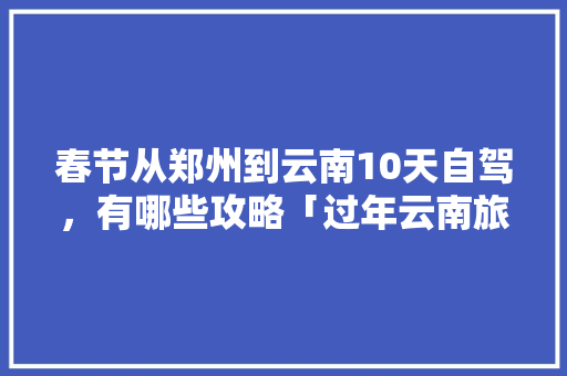 春节从郑州到云南10天自驾，有哪些攻略「过年云南旅游线路」 春节从郑州到云南10天自驾，有哪些攻略「过年云南旅游线路」 时尚穿搭