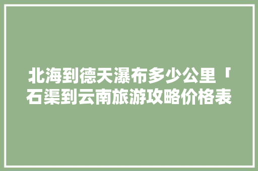 北海到德天瀑布多少公里「石渠到云南旅游攻略价格表」 北海到德天瀑布多少公里「石渠到云南旅游攻略价格表」 教育法律