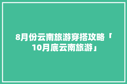 8月份云南旅游穿搭攻略「10月底云南旅游」 8月份云南旅游穿搭攻略「10月底云南旅游」 教育法律