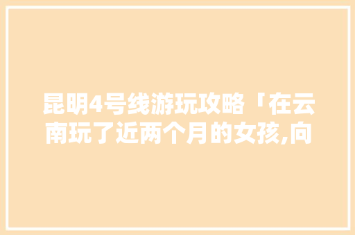 昆明4号线游玩攻略「在云南玩了近两个月的女孩,向你推荐三条云南旅行路线」 昆明4号线游玩攻略「在云南玩了近两个月的女孩,向你推荐三条云南旅行路线」 旅游攻略