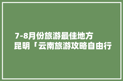 7-8月份旅游最佳地方        昆明「云南旅游攻略自由行七月去哪里」 7-8月份旅游最佳地方        昆明「云南旅游攻略自由行七月去哪里」 时尚穿搭