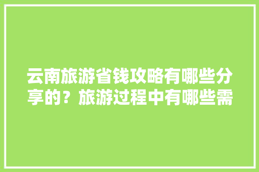 云南旅游省钱攻略有哪些分享的？旅游过程中有哪些需要注意的「云南旅游超省钱攻略最新版」 云南旅游省钱攻略有哪些分享的？旅游过程中有哪些需要注意的「云南旅游超省钱攻略最新版」 手机电脑