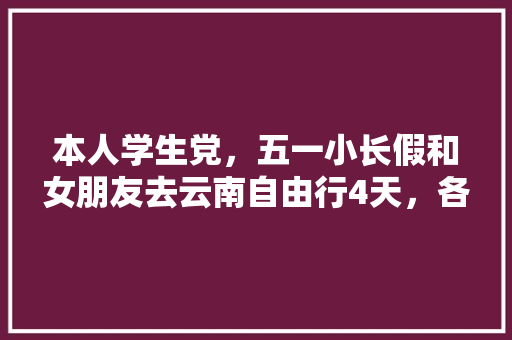 本人学生党，五一小长假和女朋友去云南自由行4天，各位有什么景点或路线推荐吗？感谢「云南旅游攻略来了学生党可以去吗」 本人学生党，五一小长假和女朋友去云南自由行4天，各位有什么景点或路线推荐吗？感谢「云南旅游攻略来了学生党可以去吗」 时尚穿搭