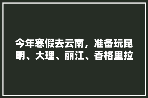 今年寒假去云南，准备玩昆明、大理、丽江、香格里拉，7天左右，有什么好的攻略和建议吗？梅里雪山会封山吗「云南旅游一周最佳攻略图片」 今年寒假去云南，准备玩昆明、大理、丽江、香格里拉，7天左右，有什么好的攻略和建议吗？梅里雪山会封山吗「云南旅游一周最佳攻略图片」 汽车常识