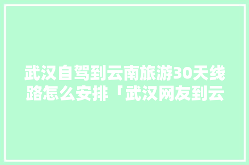 武汉自驾到云南旅游30天线路怎么安排「武汉网友到云南旅游攻略图」 武汉自驾到云南旅游30天线路怎么安排「武汉网友到云南旅游攻略图」 教育法律