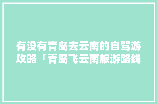 有没有青岛去云南的自驾游攻略「青岛飞云南旅游路线攻略图」 有没有青岛去云南的自驾游攻略「青岛飞云南旅游路线攻略图」 教育法律