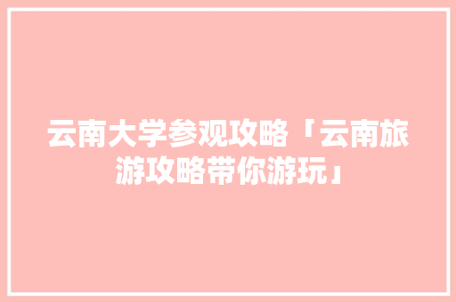 云南大学参观攻略「云南旅游攻略带你游玩」 云南大学参观攻略「云南旅游攻略带你游玩」 教育法律