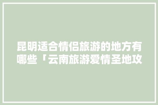 昆明适合情侣旅游的地方有哪些「云南旅游爱情圣地攻略图片」 昆明适合情侣旅游的地方有哪些「云南旅游爱情圣地攻略图片」 美食菜谱