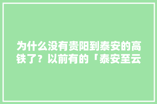 为什么没有贵阳到泰安的高铁了？以前有的「泰安至云南旅游路线攻略图」 为什么没有贵阳到泰安的高铁了？以前有的「泰安至云南旅游路线攻略图」 健康母婴