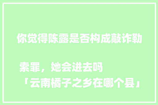 你觉得陈露是否构成敲诈勒索罪，她会进去吗
「云南橘子之乡在哪个县」