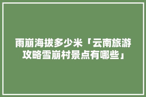 雨崩海拔多少米「云南旅游攻略雪崩村景点有哪些」 雨崩海拔多少米「云南旅游攻略雪崩村景点有哪些」 教育法律