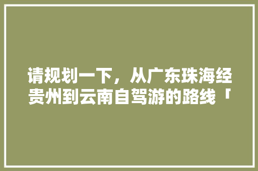 请规划一下，从广东珠海经贵州到云南自驾游的路线「云南旅游草原攻略路线图」 请规划一下，从广东珠海经贵州到云南自驾游的路线「云南旅游草原攻略路线图」 健康母婴