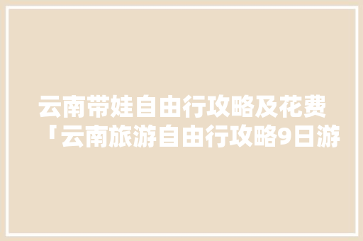 云南带娃自由行攻略及花费「云南旅游自由行攻略9日游」 云南带娃自由行攻略及花费「云南旅游自由行攻略9日游」 手机电脑