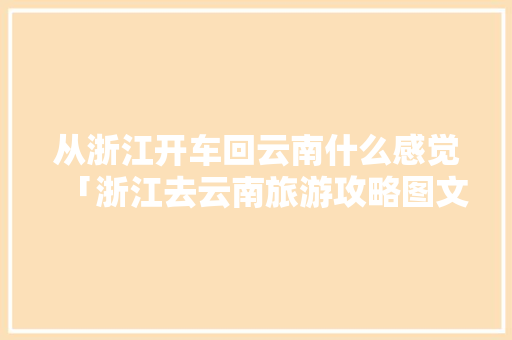 从浙江开车回云南什么感觉「浙江去云南旅游攻略图文大全」 从浙江开车回云南什么感觉「浙江去云南旅游攻略图文大全」 旅游攻略