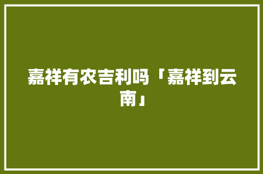 嘉祥有农吉利吗「嘉祥到云南」 嘉祥有农吉利吗「嘉祥到云南」 旅游攻略