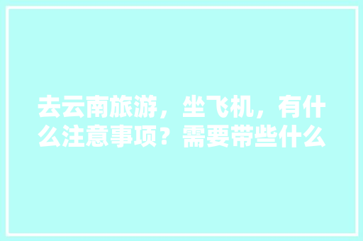 去云南旅游，坐飞机，有什么注意事项？需要带些什么东西「一人乘机到云南旅游攻略图」 去云南旅游，坐飞机，有什么注意事项？需要带些什么东西「一人乘机到云南旅游攻略图」 教育法律