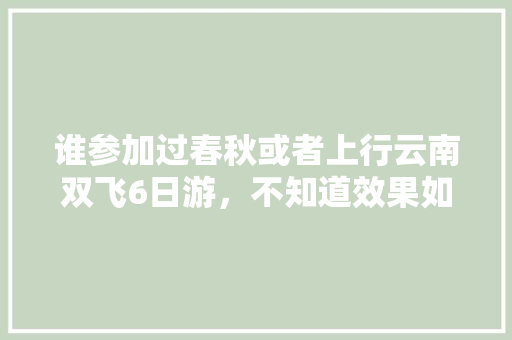 谁参加过春秋或者上行云南双飞6日游，不知道效果如何「云南旅游攻略二日游路线图」 谁参加过春秋或者上行云南双飞6日游，不知道效果如何「云南旅游攻略二日游路线图」 汽车常识