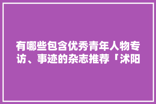 有哪些包含优秀青年人物专访、事迹的杂志推荐「沭阳至云南旅游攻略图片」 有哪些包含优秀青年人物专访、事迹的杂志推荐「沭阳至云南旅游攻略图片」 教育法律