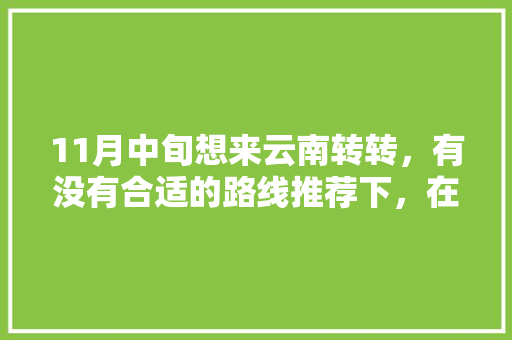 11月中旬想来云南转转，有没有合适的路线推荐下，在云南玩十天左右「十天旅行云南旅游攻略大全」 11月中旬想来云南转转，有没有合适的路线推荐下，在云南玩十天左右「十天旅行云南旅游攻略大全」 时尚穿搭