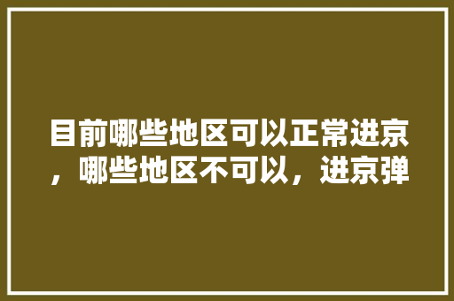 目前哪些地区可以正常进京，哪些地区不可以，进京弹窗呢「蓬安到云南旅游攻略路线图」 目前哪些地区可以正常进京，哪些地区不可以，进京弹窗呢「蓬安到云南旅游攻略路线图」 教育法律