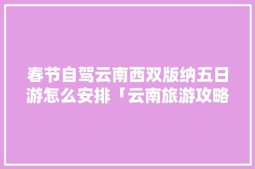 春节自驾云南西双版纳五日游怎么安排「云南旅游攻略五日游跟团多少钱」 春节自驾云南西双版纳五日游怎么安排「云南旅游攻略五日游跟团多少钱」 汽车常识