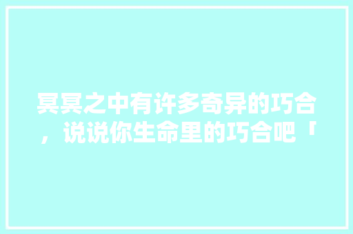 冥冥之中有许多奇异的巧合，说说你生命里的巧合吧「小车团去云南旅游攻略图片」 冥冥之中有许多奇异的巧合，说说你生命里的巧合吧「小车团去云南旅游攻略图片」 教育法律