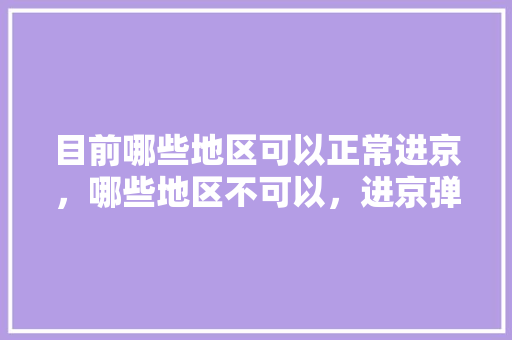 目前哪些地区可以正常进京，哪些地区不可以，进京弹窗呢「伊犁去云南旅游攻略路线图」 目前哪些地区可以正常进京，哪些地区不可以，进京弹窗呢「伊犁去云南旅游攻略路线图」 旅游攻略