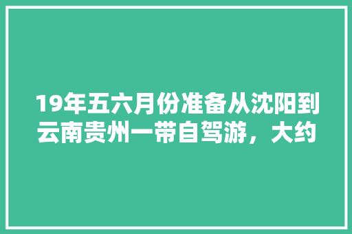 19年五六月份准备从沈阳到云南贵州一带自驾游，大约两个月的时间，怎么规划旅游线路「四川人进云南旅游攻略图」 19年五六月份准备从沈阳到云南贵州一带自驾游，大约两个月的时间，怎么规划旅游线路「四川人进云南旅游攻略图」 时尚穿搭